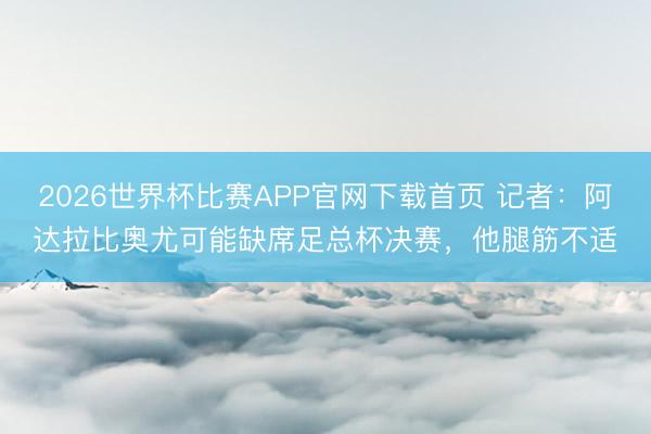 2026世界杯比赛APP官网下载首页 记者：阿达拉比奥尤可能缺席足总杯决赛，他腿筋不适