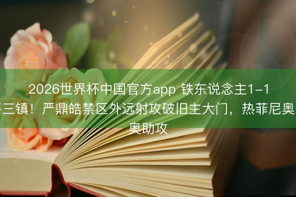2026世界杯中国官方app 铁东说念主1-1扳平三镇！严鼎皓禁区外远射攻破旧主大门，热菲尼奥助攻