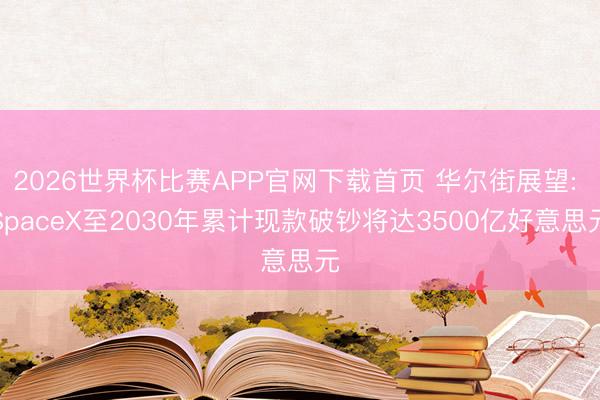 2026世界杯比赛APP官网下载首页 华尔街展望: SpaceX至2030年累计现款破钞将达3500亿好意思元