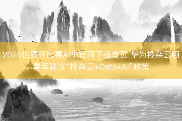 2026世界杯比赛APP官网下载首页 华为搀杂云顾雪军建议“搀杂云+Data+AI”政策