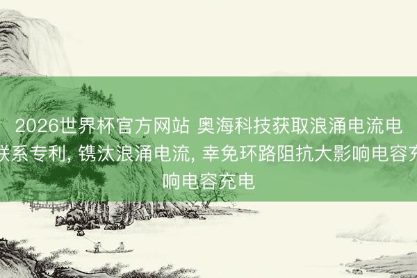 2026世界杯官方网站 奥海科技获取浪涌电流电路联系专利, 镌汰浪涌电流, 幸免环路阻抗大影响电容充电
