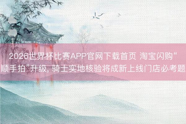 2026世界杯比赛APP官网下载首页 淘宝闪购“顺手拍”升级, 骑士实地核验将成新上线门店必考题