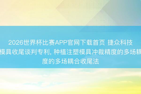 2026世界杯比赛APP官网下载首页 捷众科技获取注塑模具收尾谈判专利, 种植注塑模具冲裁精度的多场耦合收尾法