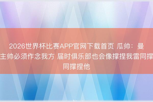 2026世界杯比赛APP官网下载首页 瓜帅：曼城新主帅必须作念我方 届时俱乐部也会像撑捏我雷同撑捏他