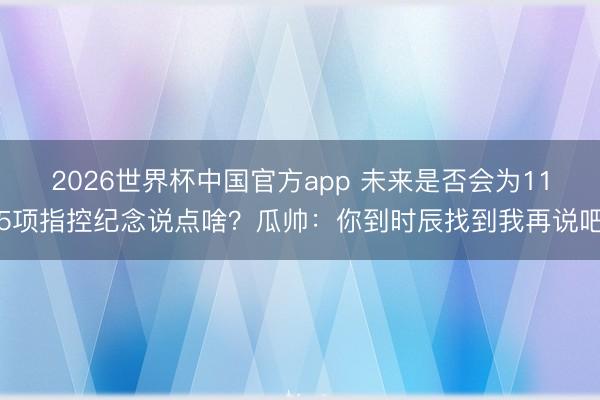 2026世界杯中国官方app 未来是否会为115项指控纪念说点啥？瓜帅：你到时辰找到我再说吧