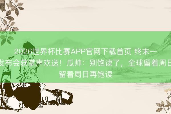 2026世界杯比赛APP官网下载首页 终末一场赛前发布会获掌声欢送！瓜帅：别饱读了，全球留着周日再饱读