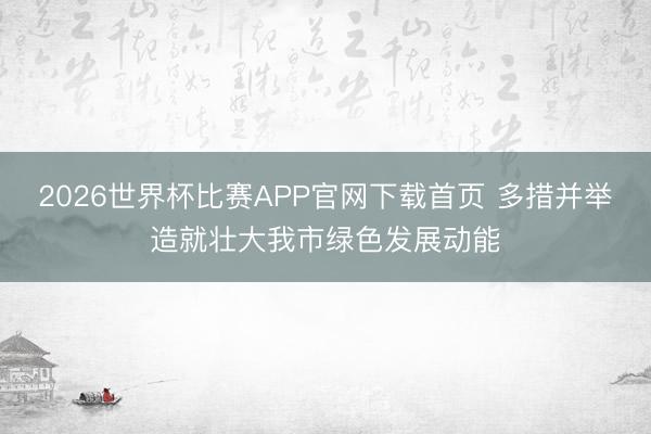 2026世界杯比赛APP官网下载首页 多措并举造就壮大我市绿色发展动能
