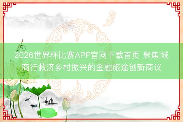 2026世界杯比赛APP官网下载首页 聚焦|城商行救济乡村振兴的金融旅途创新商议