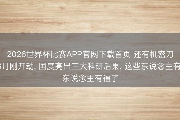 2026世界杯比赛APP官网下载首页 还有机密刀兵, 6月刚开动, 国度亮出三大科研后果, 这些东说念主有福了