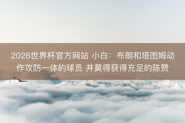 2026世界杯官方网站 小白：布朗和塔图姆动作攻防一体的球员 并莫得获得充足的陈赞