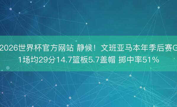 2026世界杯官方网站 静候！文班亚马本年季后赛G1场均29分14.7篮板5.7盖帽 掷中率51%