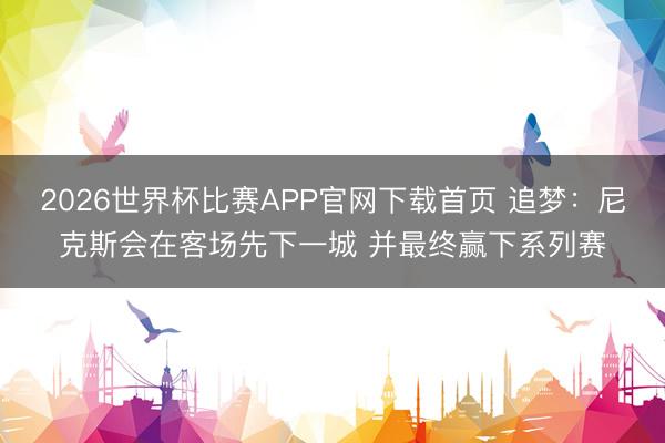 2026世界杯比赛APP官网下载首页 追梦：尼克斯会在客场先下一城 并最终赢下系列赛