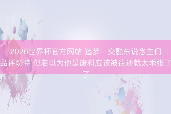 2026世界杯官方网站 追梦：交融东说念主们品评切特 但若以为他是废料应该被往还就太乖张了