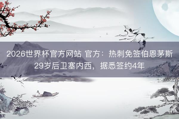 2026世界杯官方网站 官方：热刺免签伯恩茅斯29岁后卫塞内西，据悉签约4年