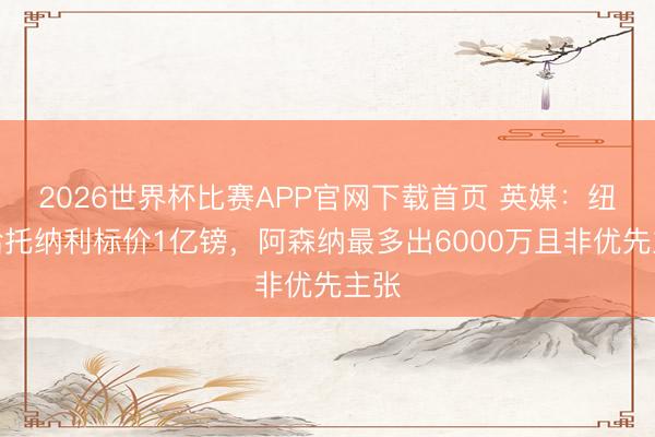 2026世界杯比赛APP官网下载首页 英媒：纽卡给托纳利标价1亿镑，阿森纳最多出6000万且非优先主张