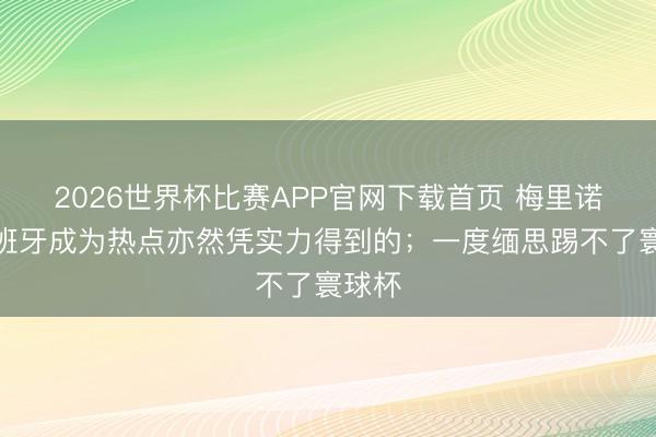 2026世界杯比赛APP官网下载首页 梅里诺：西班牙成为热点亦然凭实力得到的；一度缅思踢不了寰球杯