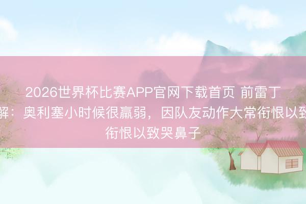 2026世界杯比赛APP官网下载首页 前雷丁讲明注解：奥利塞小时候很羸弱，因队友动作大常衔恨以致哭鼻子