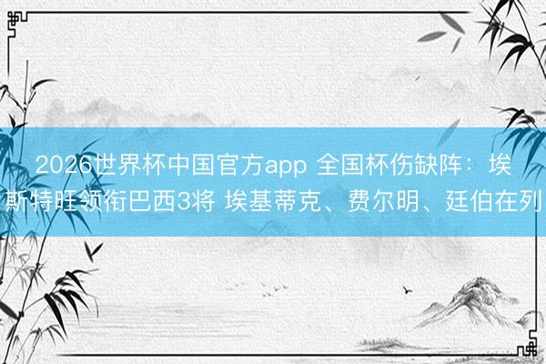 2026世界杯中国官方app 全国杯伤缺阵：埃斯特旺领衔巴西3将 埃基蒂克、费尔明、廷伯在列