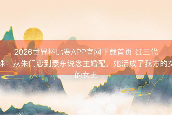 2026世界杯比赛APP官网下载首页 红三代朱珠：从朱门恋到素东说念主婚配，她活成了我方的女王
