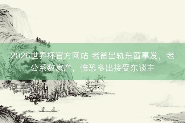 2026世界杯官方网站 老爸出轨东窗事发，老公系数家产，惟恐多出接受东谈主