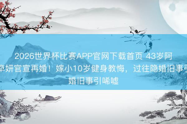 2026世界杯比赛APP官网下载首页 43岁阿Sa蔡卓妍官宣再婚！嫁小10岁健身教悔，过往隐婚旧事引唏嘘