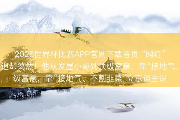 2026世界杯比赛APP官网下载首页 “网红”白冰，被多平台禁言、退却蔼然！他从发屋小哥到顶级富豪，靠“接地气、不割韭菜”立东谈主设