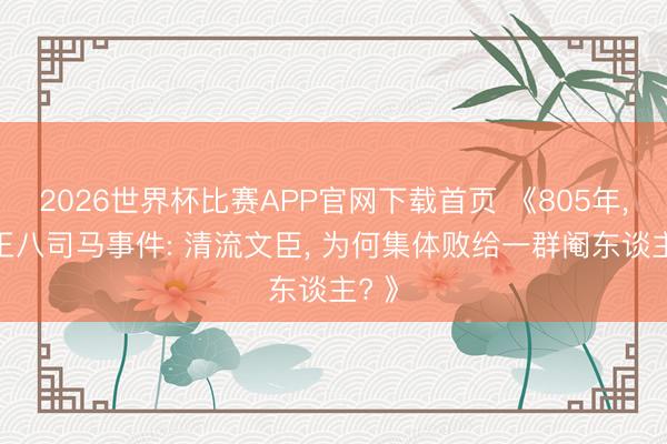 2026世界杯比赛APP官网下载首页 《805年, 二王八司马事件: 清流文臣, 为何集体败给一群阉东谈主? 》