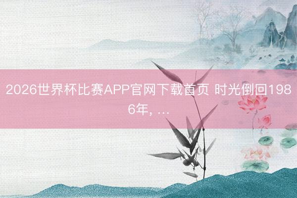2026世界杯比赛APP官网下载首页 时光倒回1986年, …