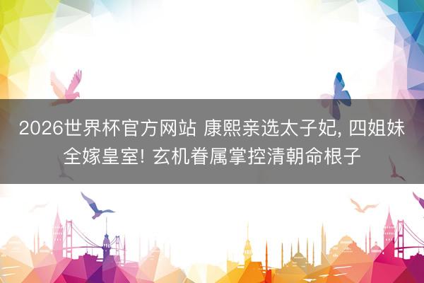 2026世界杯官方网站 康熙亲选太子妃, 四姐妹全嫁皇室! 玄机眷属掌控清朝命根子