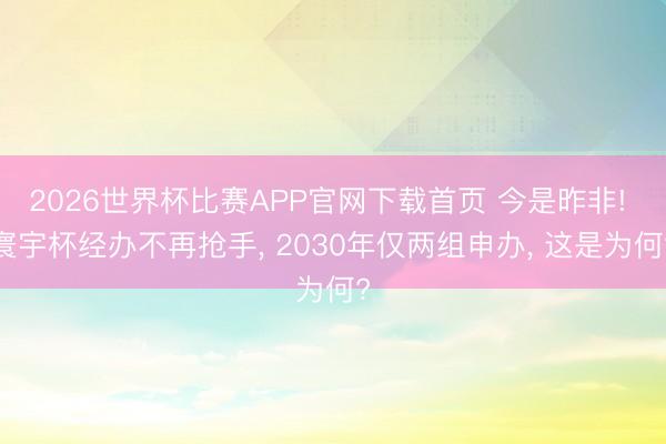 2026世界杯比赛APP官网下载首页 今是昨非! 寰宇杯经办不再抢手, 2030年仅两组申办, 这是为何?