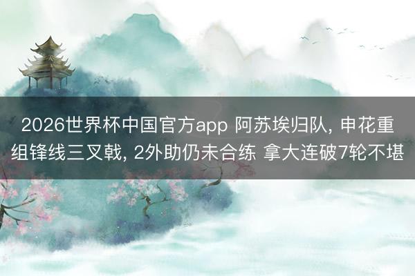 2026世界杯中国官方app 阿苏埃归队， 申花重组锋线三叉戟， 2外助仍未合练 拿大连破7轮不堪