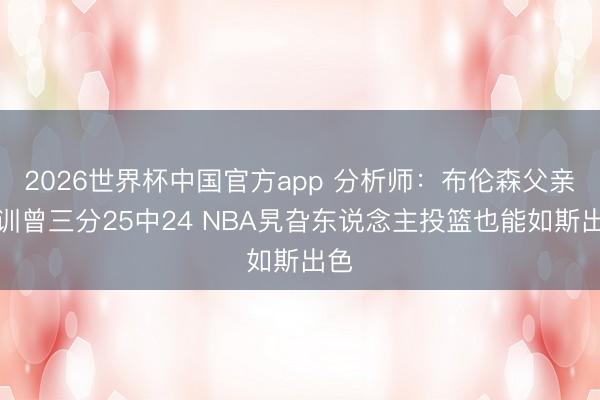 2026世界杯中国官方app 分析师：布伦森父亲试训曾三分25中24 NBA旯旮东说念主投篮也能如斯出色