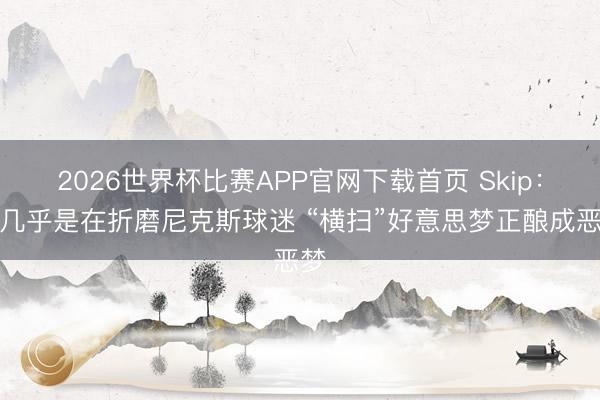 2026世界杯比赛APP官网下载首页 Skip：这几乎是在折磨尼克斯球迷 “横扫”好意思梦正酿成恶梦