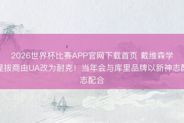 2026世界杯比赛APP官网下载首页 戴维森学院提拔商由UA改为耐克！当年会与库里品牌以新神志配合