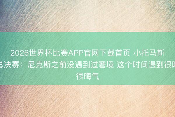 2026世界杯比赛APP官网下载首页 小托马斯谈总决赛：尼克斯之前没遇到过窘境 这个时间遇到很晦气