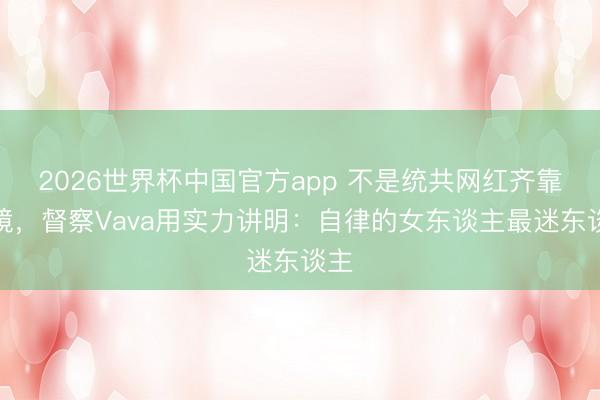 2026世界杯中国官方app 不是统共网红齐靠滤镜，督察Vava用实力讲明：自律的女东谈主最迷东谈主