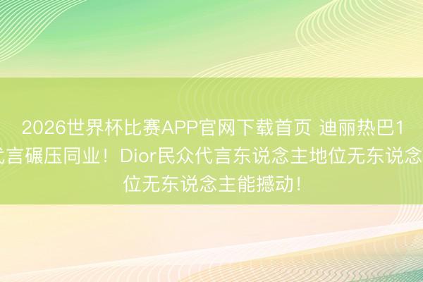 2026世界杯比赛APP官网下载首页 迪丽热巴17个民众代言碾压同业！Dior民众代言东说念主地位无东说念主能撼动！