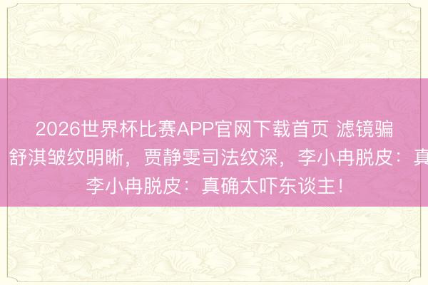 2026世界杯比赛APP官网下载首页 滤镜骗了几许东谈主？舒淇皱纹明晰，贾静雯司法纹深，李小冉脱皮：真确太吓东谈主！