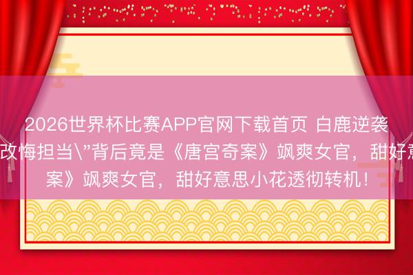 2026世界杯比赛APP官网下载首页 白鹿逆袭真相曝光！春晚＂改悔担当＂背后竟是《唐宫奇案》飒爽女官，甜好意思小花透彻转机！