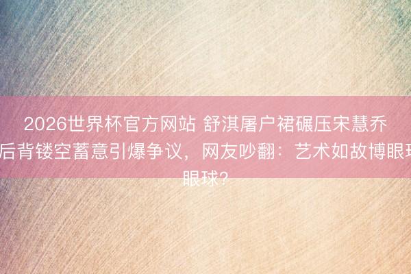 2026世界杯官方网站 舒淇屠户裙碾压宋慧乔！后背镂空蓄意引爆争议，网友吵翻：艺术如故博眼球？