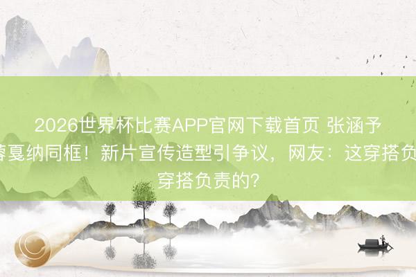 2026世界杯比赛APP官网下载首页 张涵予田海蓉戛纳同框！新片宣传造型引争议，网友：这穿搭负责的？