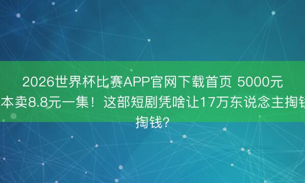 2026世界杯比赛APP官网下载首页 5000元老本卖8.8元一集！这部短剧凭啥让17万东说念主掏钱？