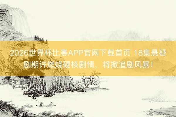 2026世界杯比赛APP官网下载首页 18集悬疑剧期许燃烧硬核剧情，将掀追剧风暴！