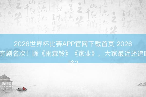 2026世界杯比赛APP官网下载首页 2026最夯剧名次！除《雨霖铃》《家业》，大家最近还追啥？