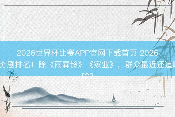 2026世界杯比赛APP官网下载首页 2026最夯剧排名！除《雨霖铃》《家业》，群众最近还追啥？