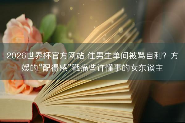 2026世界杯官方网站 住男生单间被骂自利？方媛的“配得感”戳痛些许懂事的女东谈主
