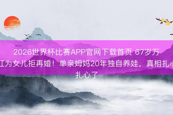 2026世界杯比赛APP官网下载首页 67岁万山红为女儿拒再婚！单亲姆妈20年独自养娃，真相扎心了