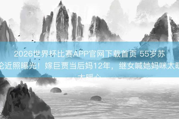 2026世界杯比赛APP官网下载首页 55岁苏慧伦近照曝光！嫁巨贾当后妈12年，继女喊她妈咪太暖心