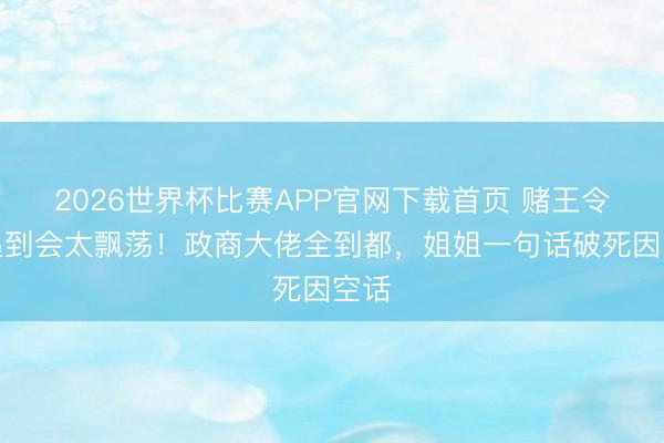 2026世界杯比赛APP官网下载首页 赌王令嫒追到会太飘荡！政商大佬全到都，姐姐一句话破死因空话