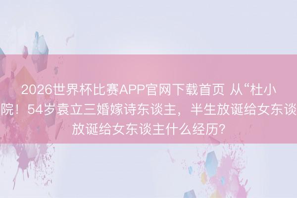 2026世界杯比赛APP官网下载首页 从“杜小月”到插管入院！54岁袁立三婚嫁诗东谈主，半生放诞给女东谈主什么经历？